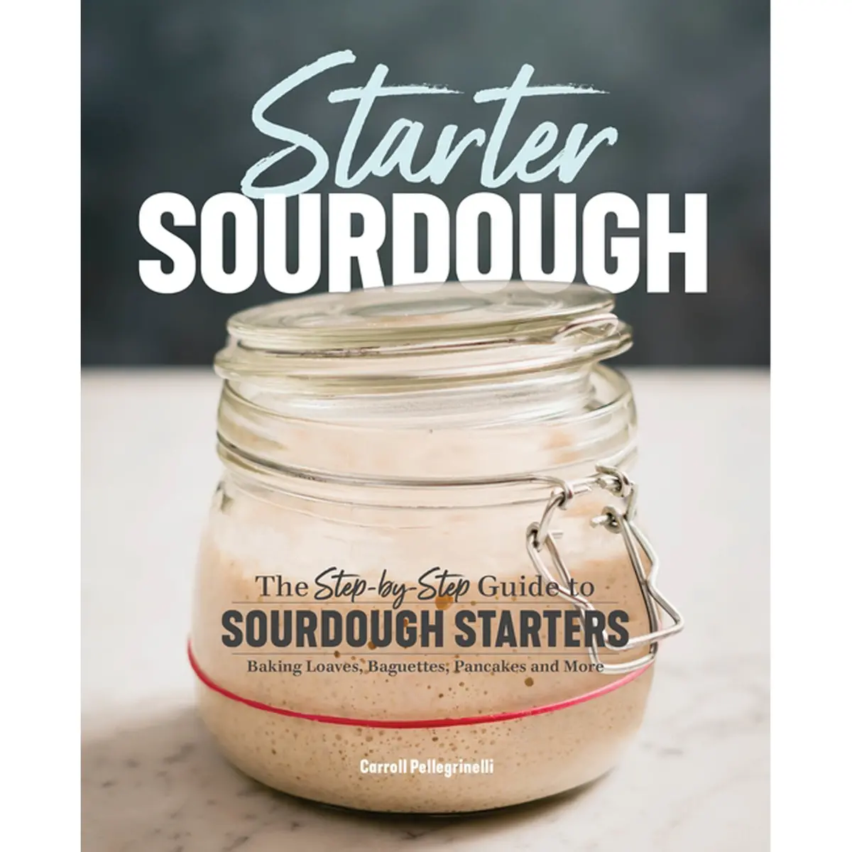 Starter Sourdough: The Step-By-Step Guide To Sourdough Starters, Baking Loaves, Baguettes, Pancakes, And More 1
